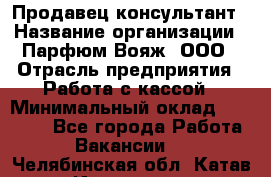 Продавец-консультант › Название организации ­ Парфюм Вояж, ООО › Отрасль предприятия ­ Работа с кассой › Минимальный оклад ­ 30 000 - Все города Работа » Вакансии   . Челябинская обл.,Катав-Ивановск г.